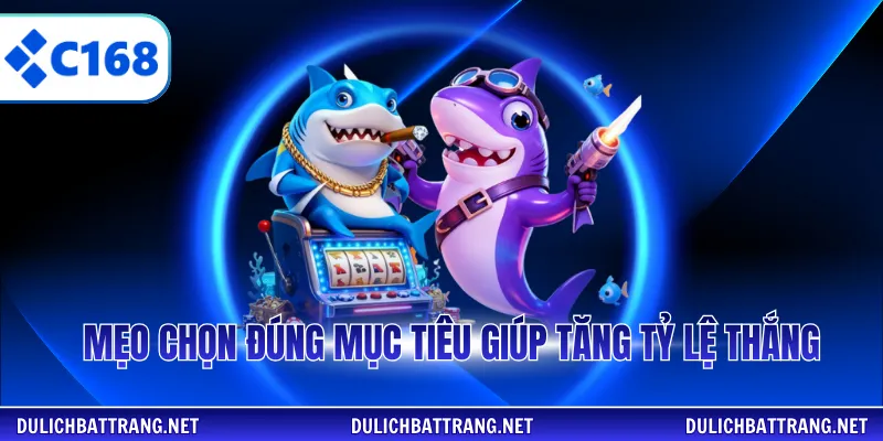 Mẹo chọn đúng mục tiêu giúp tăng tỷ lệ thắng